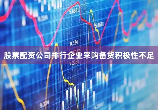 股票配资公司排行企业采购备货积极性不足