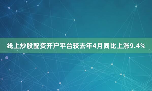 线上炒股配资开户平台较去年4月同比上涨9.4%