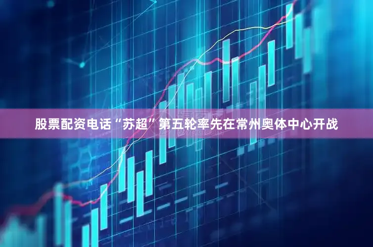股票配资电话“苏超”第五轮率先在常州奥体中心开战