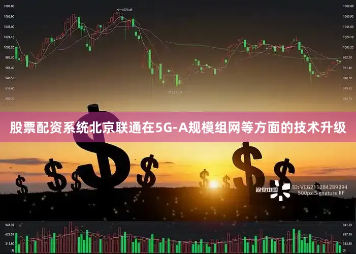 股票配资系统北京联通在5G-A规模组网等方面的技术升级