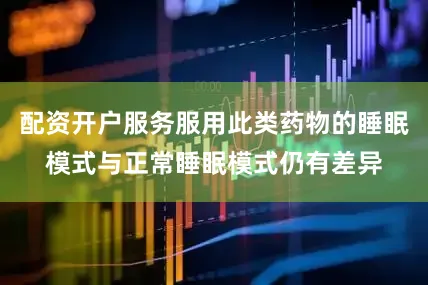 配资开户服务服用此类药物的睡眠模式与正常睡眠模式仍有差异