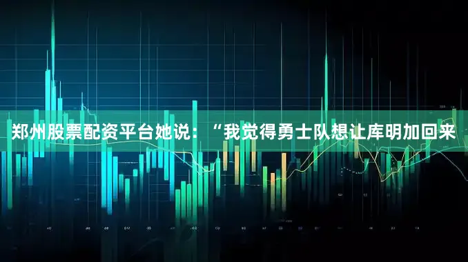 郑州股票配资平台她说：“我觉得勇士队想让库明加回来