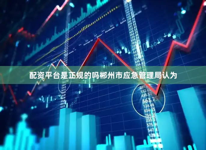 配资平台是正规的吗　　郴州市应急管理局认为