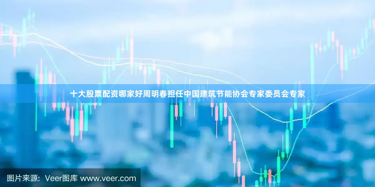 十大股票配资哪家好周明春担任中国建筑节能协会专家委员会专家