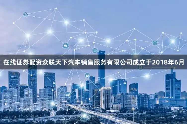 在线证券配资众联天下汽车销售服务有限公司成立于2018年6月