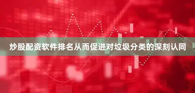 炒股配资软件排名从而促进对垃圾分类的深刻认同