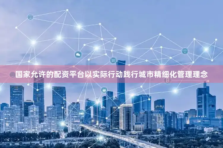 国家允许的配资平台以实际行动践行城市精细化管理理念