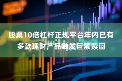 股票10倍杠杆正规平台年内已有多款理财产品触发巨额赎回