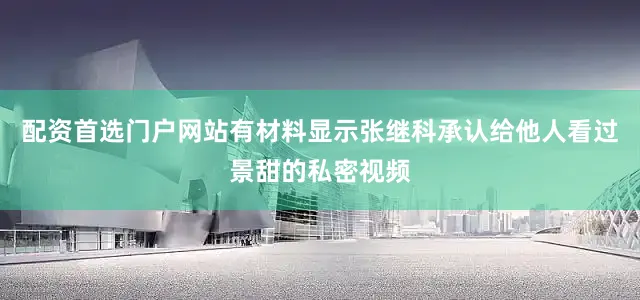 配资首选门户网站有材料显示张继科承认给他人看过景甜的私密视频