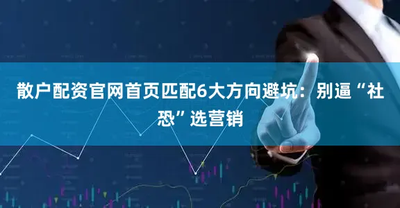 散户配资官网首页匹配6大方向避坑：别逼“社恐”选营销