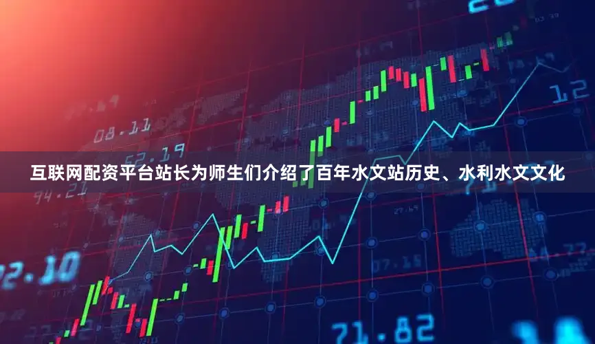互联网配资平台站长为师生们介绍了百年水文站历史、水利水文文化