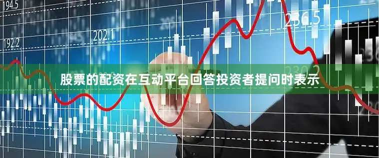 股票的配资在互动平台回答投资者提问时表示