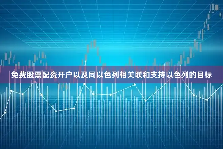 免费股票配资开户以及同以色列相关联和支持以色列的目标