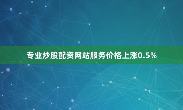 专业炒股配资网站服务价格上涨0.5%