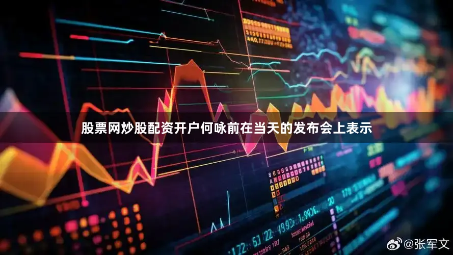 股票网炒股配资开户何咏前在当天的发布会上表示