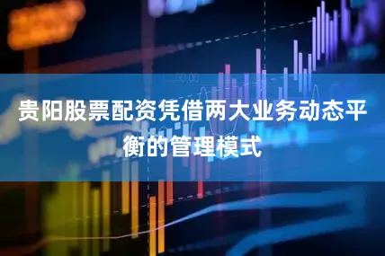 贵阳股票配资凭借两大业务动态平衡的管理模式