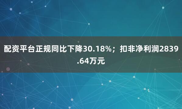 配资平台正规同比下降30.18%；扣非净利润2839.64万元