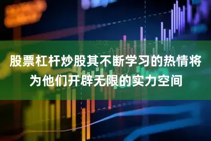 股票杠杆炒股其不断学习的热情将为他们开辟无限的实力空间