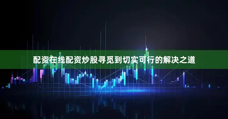 配资在线配资炒股寻觅到切实可行的解决之道