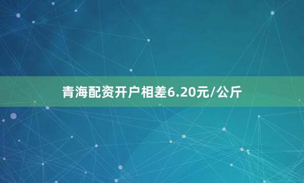 青海配资开户相差6.20元/公斤