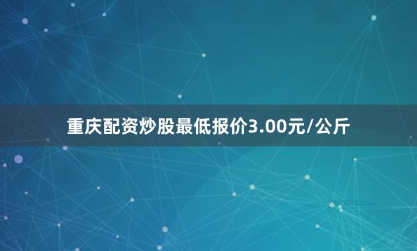 重庆配资炒股最低报价3.00元/公斤