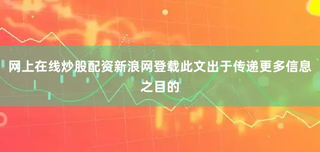 网上在线炒股配资新浪网登载此文出于传递更多信息之目的