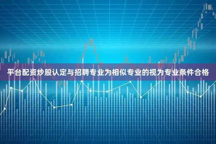 平台配资炒股认定与招聘专业为相似专业的视为专业条件合格