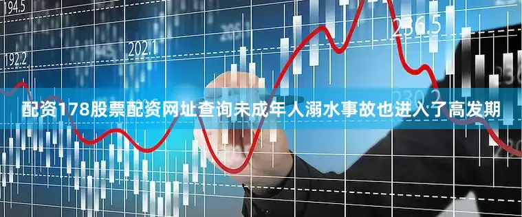 配资178股票配资网址查询未成年人溺水事故也进入了高发期
