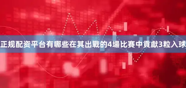 正规配资平台有哪些在其出戰的4場比賽中貢獻3粒入球