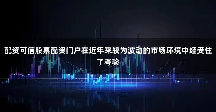 配资可信股票配资门户在近年来较为波动的市场环境中经受住了考验