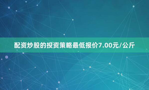配资炒股的投资策略最低报价7.00元/公斤