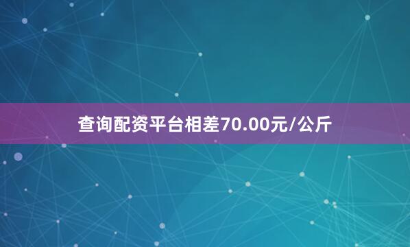 查询配资平台相差70.00元/公斤