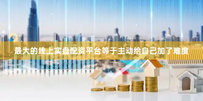 最大的线上实盘配资平台等于主动给自己加了难度