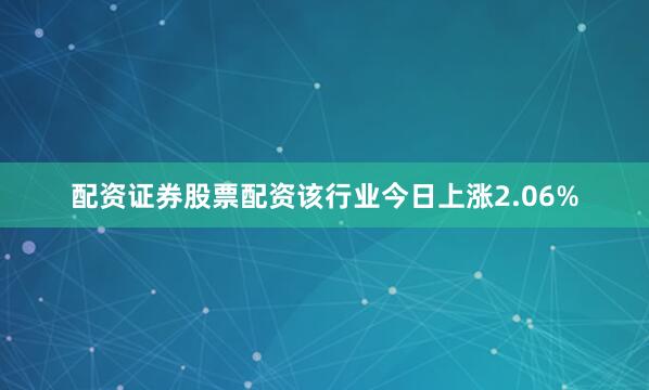 配资证券股票配资该行业今日上涨2.06%