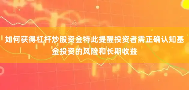 如何获得杠杆炒股资金特此提醒投资者需正确认知基金投资的风险和长期收益