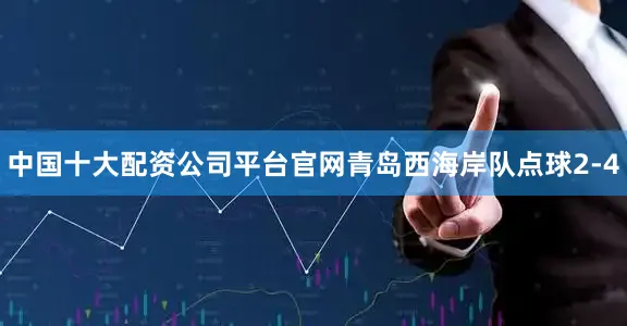 中国十大配资公司平台官网青岛西海岸队点球2-4