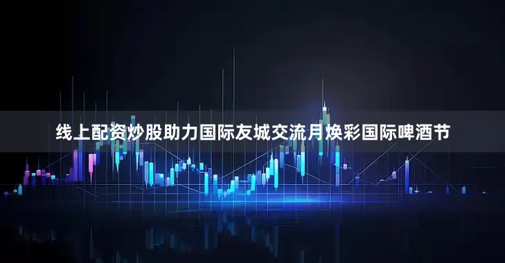线上配资炒股助力国际友城交流月焕彩国际啤酒节