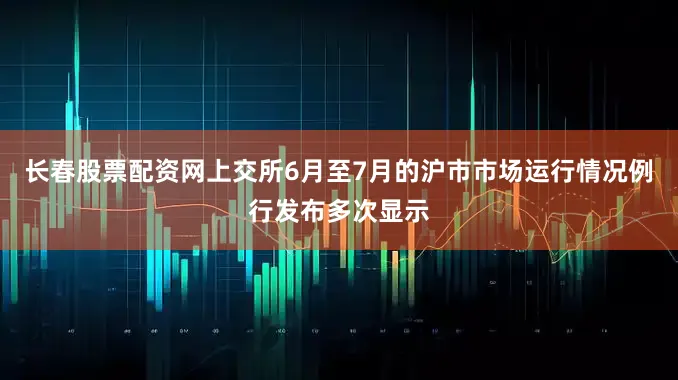 长春股票配资网上交所6月至7月的沪市市场运行情况例行发布多次显示