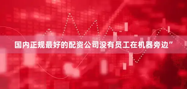 国内正规最好的配资公司没有员工在机器旁边”