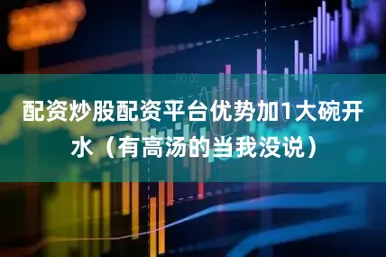 配资炒股配资平台优势加1大碗开水（有高汤的当我没说）