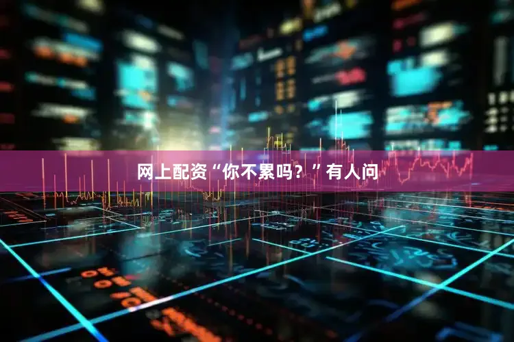 网上配资“你不累吗？”有人问