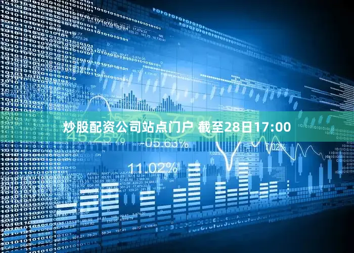 炒股配资公司站点门户 　　截至28日17:00