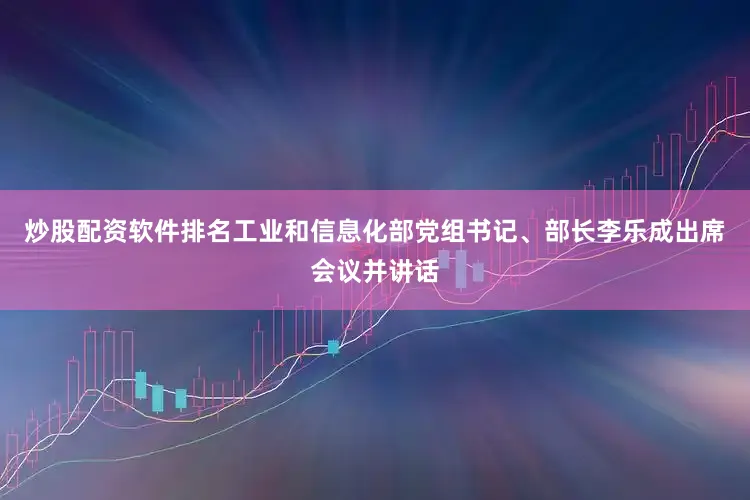 炒股配资软件排名工业和信息化部党组书记、部长李乐成出席会议并讲话