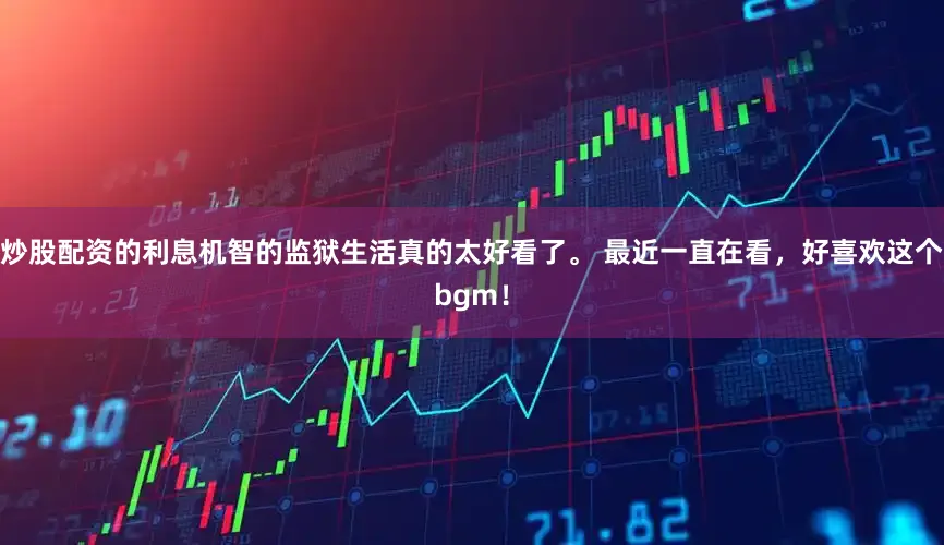 炒股配资的利息机智的监狱生活真的太好看了。 最近一直在看，好喜欢这个bgm！