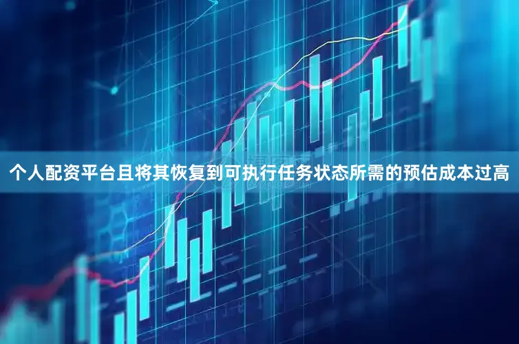 个人配资平台且将其恢复到可执行任务状态所需的预估成本过高
