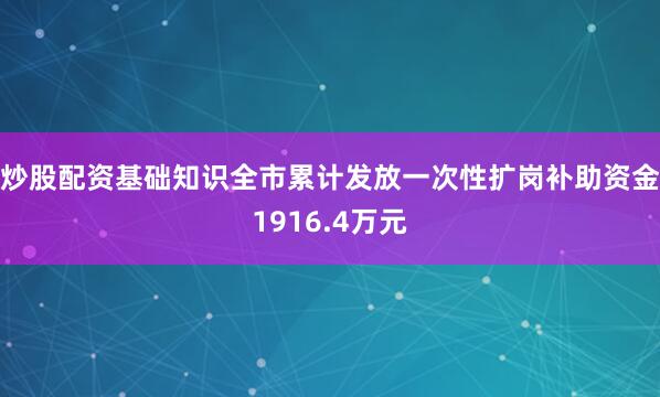 炒股配资基础知识全市累计发放一次性扩岗补助资金1916.4万元