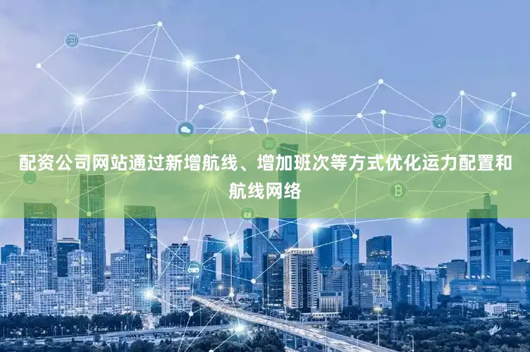 配资公司网站通过新增航线、增加班次等方式优化运力配置和航线网络