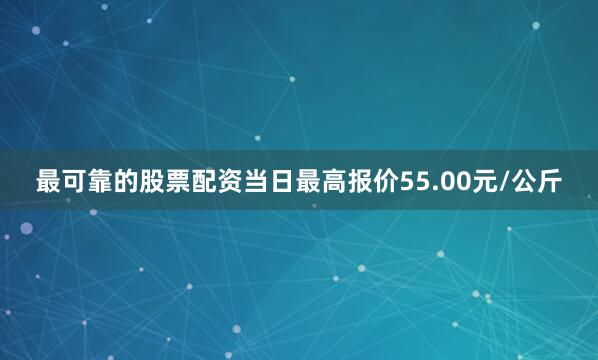最可靠的股票配资当日最高报价55.00元/公斤
