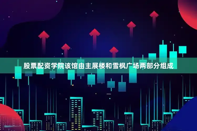 股票配资学院该馆由主展楼和雪枫广场两部分组成