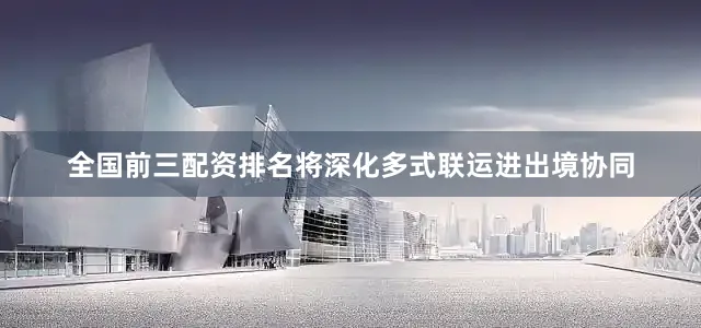 全国前三配资排名将深化多式联运进出境协同